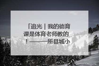 追光｜我的德育课是体育老师教的！——一所县城小学的思政课改革
