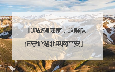 迎战强降雨，这群队伍守护湖北电网平安
