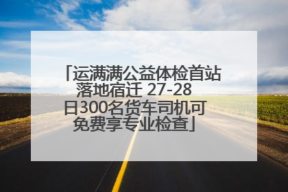 运满满公益体检首站落地宿迁 27-28日300名货车司机可免费享专业检查