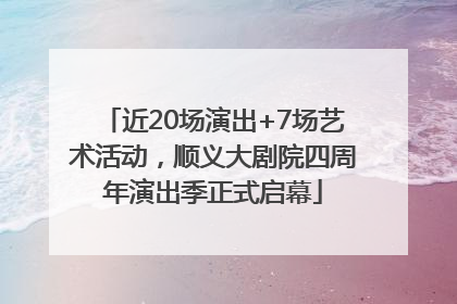 近20场演出+7场艺术活动，顺义大剧院四周年演出季正式启幕