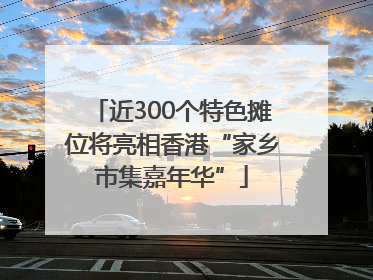近300个特色摊位将亮相香港“家乡市集嘉年华”