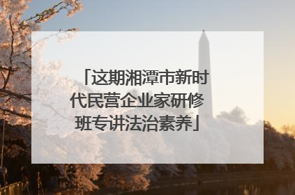 这期湘潭市新时代民营企业家研修班专讲法治素养