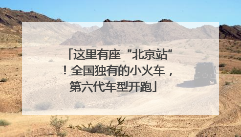 这里有座“北京站”！全国独有的小火车，第六代车型开跑