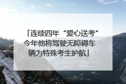 连续四年“爱心送考” 今年他将驾驶无障碍车辆为特殊考生护航