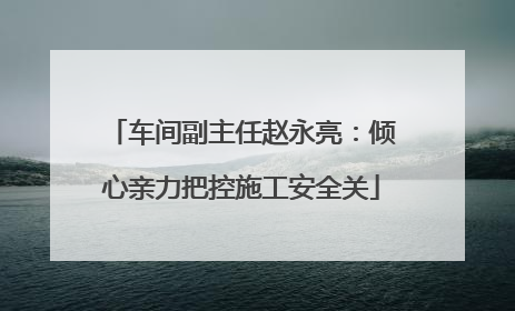 车间副主任赵永亮：倾心亲力把控施工安全关