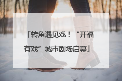 转角遇见戏！“开福有戏”城市剧场启幕