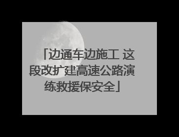 边通车边施工 这段改扩建高速公路演练救援保安全