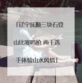 辽宁抚顺三块石登山比赛鸣枪 两千选手体验山水风情