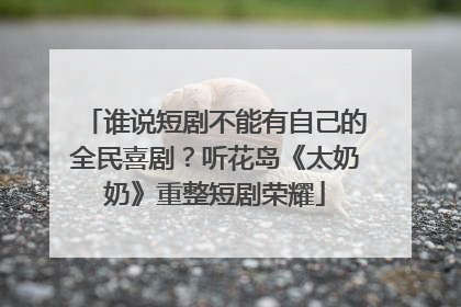 谁说短剧不能有自己的全民喜剧？听花岛《太奶奶》重整短剧荣耀