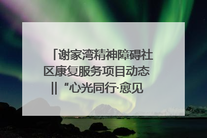 谢家湾精神障碍社区康复服务项目动态‖“心光同行·愈见美好——公益讲堂与健康义诊”活动