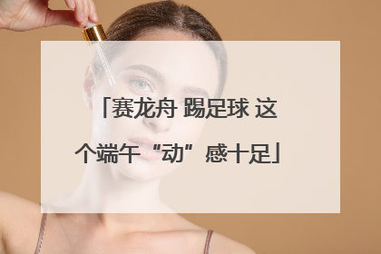 赛龙舟 踢足球 这个端午“动”感十足