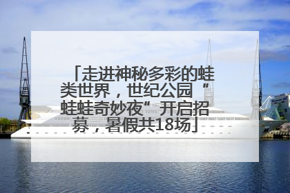 走进神秘多彩的蛙类世界，世纪公园“蛙蛙奇妙夜”开启招募，暑假共18场
