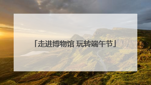 走进博物馆 玩转端午节