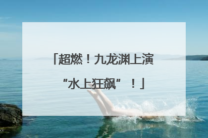 超燃！九龙渊上演“水上狂飙”！