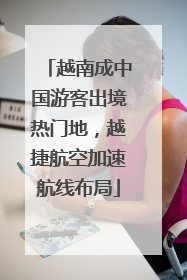 越南成中国游客出境热门地，越捷航空加速航线布局