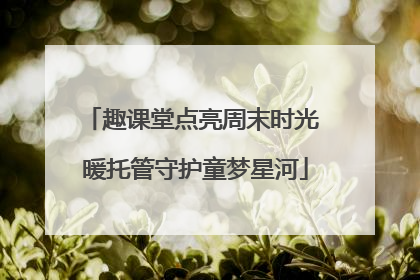 趣课堂点亮周末时光 暖托管守护童梦星河