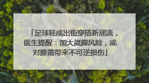 足球鞋成出街穿搭新潮流，医生提醒：加大崴脚风险，或对膝盖带来不可逆损伤