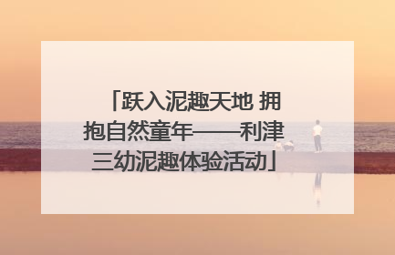 跃入泥趣天地 拥抱自然童年——利津三幼泥趣体验活动