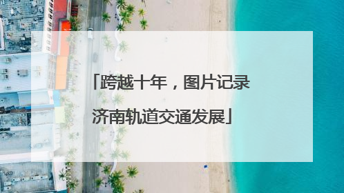 跨越十年，图片记录济南轨道交通发展