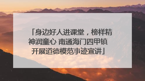 身边好人进课堂，榜样精神润童心 南通海门四甲镇开展道德模范事迹宣讲