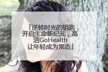 逆转时光的钥匙，开启生命新纪元，高活GoHealth让年轻成为常态