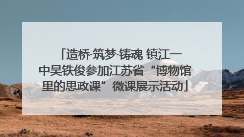 造桥·筑梦·铸魂 镇江一中吴铁俊参加江苏省“博物馆里的思政课”微课展示活动