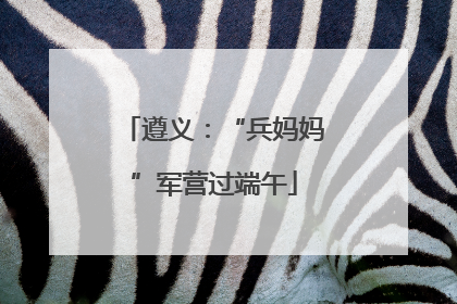 遵义：“兵妈妈”军营过端午