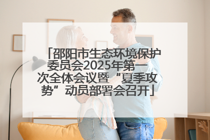 邵阳市生态环境保护委员会2025年第一次全体会议暨“夏季攻势”动员部署会召开
