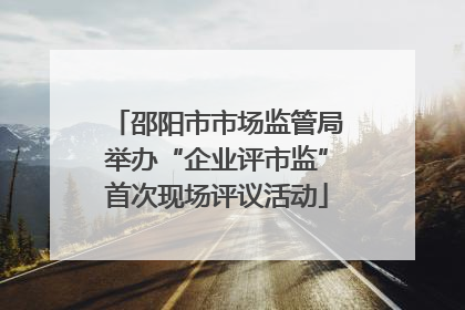 邵阳市市场监管局举办“企业评市监”首次现场评议活动