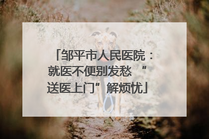 邹平市人民医院：就医不便别发愁 “送医上门”解烦忧