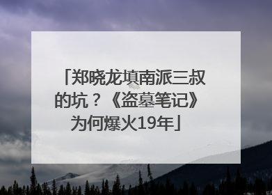 郑晓龙填南派三叔的坑？《盗墓笔记》为何爆火19年