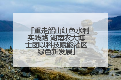 重走韶山红色水利实践路 湖南农大博士团以科技赋能灌区绿色新发展