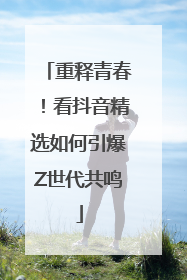 重释青春！看抖音精选如何引爆Z世代共鸣