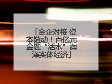 金企对接 资本链动！百亿元金融“活水”润泽实体经济