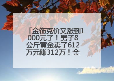 金饰克价又涨到1000元了！男子8公斤黄金卖了612万元赚312万！金价还会涨吗？