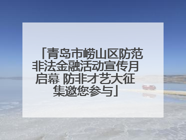 青岛市崂山区防范非法金融活动宣传月启幕 防非才艺大征集邀您参与