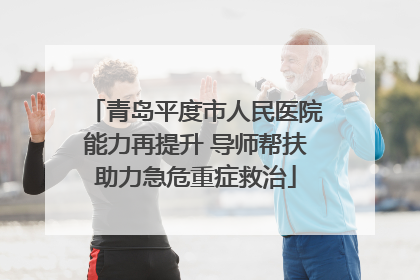 青岛平度市人民医院能力再提升 导师帮扶助力急危重症救治