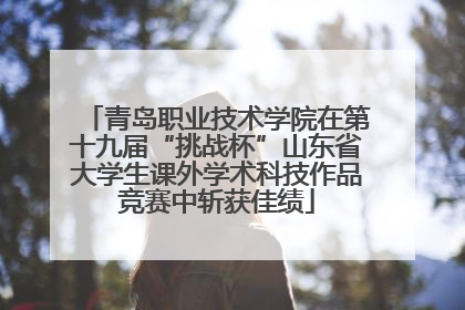 青岛职业技术学院在第十九届“挑战杯”山东省大学生课外学术科技作品竞赛中斩获佳绩