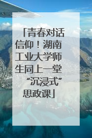 青春对话信仰！湖南工业大学师生同上一堂“沉浸式”思政课