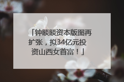 钟睒睒资本版图再扩张，拟34亿元投资山西女首富！