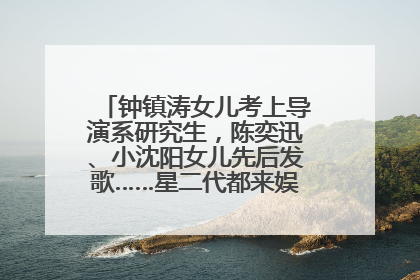 钟镇涛女儿考上导演系研究生，陈奕迅、小沈阳女儿先后发歌……星二代都来娱乐圈上班了