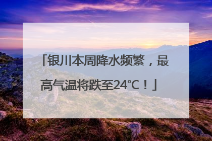 银川本周降水频繁，最高气温将跌至24℃！