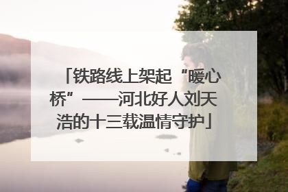 铁路线上架起“暖心桥”——河北好人刘天浩的十三载温情守护