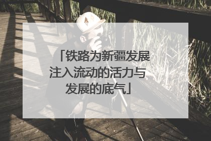 铁路为新疆发展注入流动的活力与发展的底气