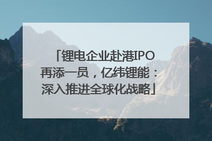 锂电企业赴港IPO再添一员，亿纬锂能：深入推进全球化战略