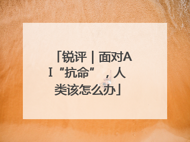 锐评｜面对AI“抗命”，人类该怎么办