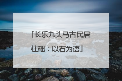 长乐九头马古民居柱础：以石为语