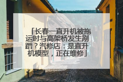 长春一直升机被拖运时与高架桥发生剐蹭？汽修店：是直升机模型，正在维修