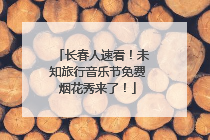 长春人速看！未知旅行音乐节免费烟花秀来了！