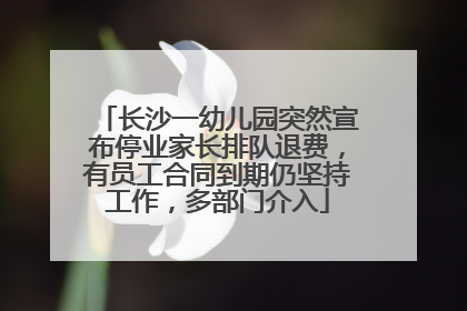 长沙一幼儿园突然宣布停业家长排队退费，有员工合同到期仍坚持工作，多部门介入